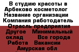 В студию красоты в Арбеково косметолог › Название организации ­ Компания-работодатель › Отрасль предприятия ­ Другое › Минимальный оклад ­ 1 - Все города Работа » Вакансии   . Амурская обл.,Архаринский р-н